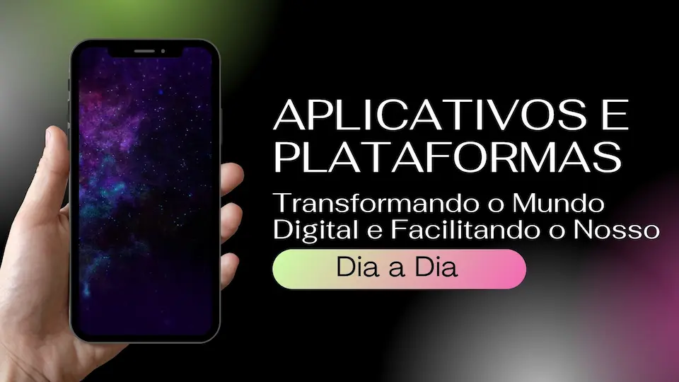 Aplicativos e Plataformas: Transformando o Mundo Digital e Facilitando o Nosso Dia a Dia