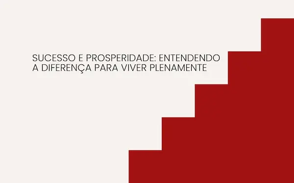 Diferença Entre Sucesso e Prosperidade: Entenda Como Viver Plenamente